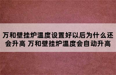 万和壁挂炉温度设置好以后为什么还会升高 万和壁挂炉温度会自动升高